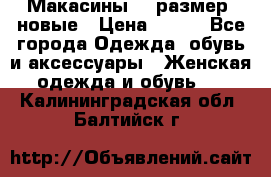 Макасины 41 размер, новые › Цена ­ 800 - Все города Одежда, обувь и аксессуары » Женская одежда и обувь   . Калининградская обл.,Балтийск г.
